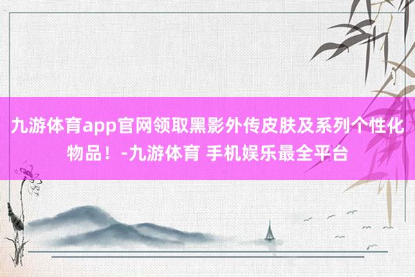 九游体育app官网领取黑影外传皮肤及系列个性化物品！-九游体育 手机娱乐最全平台