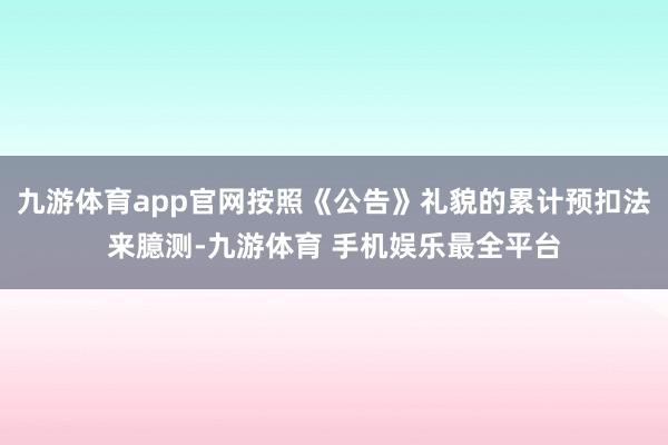 九游体育app官网按照《公告》礼貌的累计预扣法来臆测-九游体育 手机娱乐最全平台