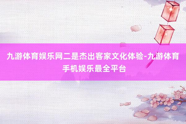 九游体育娱乐网二是杰出客家文化体验-九游体育 手机娱乐最全平台