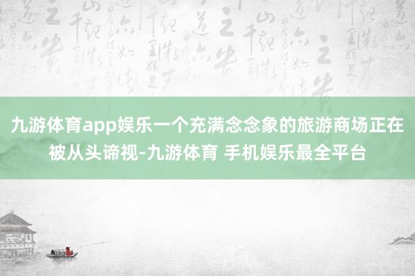九游体育app娱乐一个充满念念象的旅游商场正在被从头谛视-九游体育 手机娱乐最全平台
