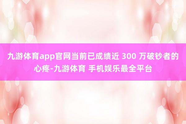 九游体育app官网当前已成绩近 300 万破钞者的心疼-九游体育 手机娱乐最全平台