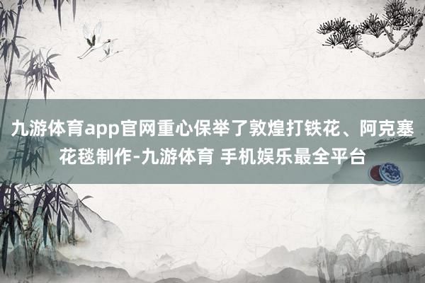 九游体育app官网重心保举了敦煌打铁花、阿克塞花毯制作-九游体育 手机娱乐最全平台