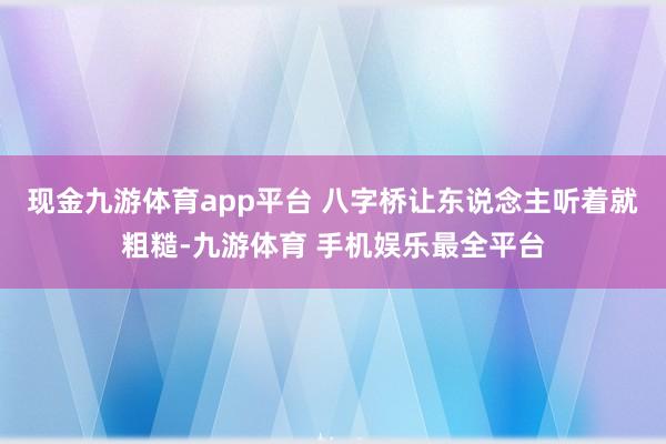 现金九游体育app平台 八字桥让东说念主听着就粗糙-九游体育 手机娱乐最全平台